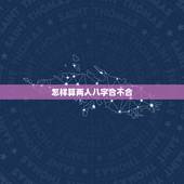 怎样算两人八字合不合，如何算生辰八字合不合