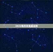 2022每月双鱼座运势，双鱼座今年的运势