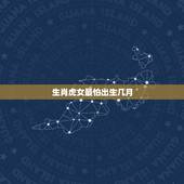 生肖虎女最怕出生几月，生肖虎男最怕出生几月