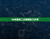 86年属虎二次婚姻在几岁男，1986年属虎适合多大结婚？
