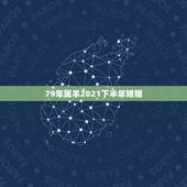 79年属羊2021下半年婚姻，79年属羊的2021年婚姻怎么样