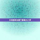 55年属羊比哪个属相大27岁，55年属什么今年多大