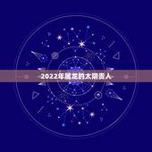 2022年属龙的太阴贵人，属龙的真贵人