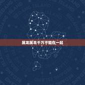 属龙属羊千万不能在一起，属龙和羊的相克吗