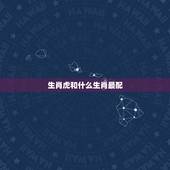 生肖虎和什么生肖最配，虎与什么生肖最配 与什么相冲