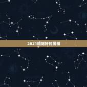2021婚姻好的属相，2021什么属相犯太岁表