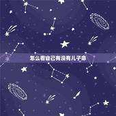 怎么看自己有没有儿子命，怎样从自己的八字中判断自己命中有没有儿子