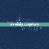 属羊男和属鼠女注定就不好吗，属鼠女和属羊男合适吗