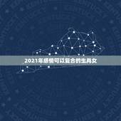 2021年感情可以复合的生肖女，2021上半年正缘来临的生肖
