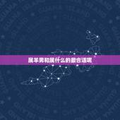 属羊男和属什么的最合适呢，属相羊男和哪个属相婚配更好