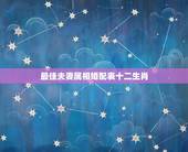 最佳夫妻属相婚配表十二生肖，最佳婚配属相