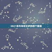 2021年牛年犯太岁的四个属相，2021年属相犯太岁的有哪些