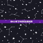 2022年下半年处女座运势，处女座的人一定要知道！2021年处女座的运