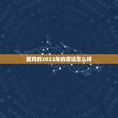 属鸡的2022年的命运怎么样，2022年属鸡运势及运程