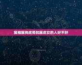 属相属狗虎男和属虎女的人好不好，属虎女和属狗男相配吗