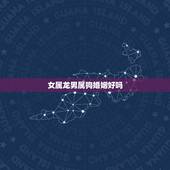 女属龙男属狗婚姻好吗，男属狗女属龙相克吗