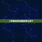 八字相冲的夫妻最后怎么样了，&amp;amp;0告诉你怎样用八字看人婚姻不顺，晚婚，一