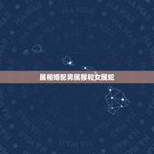 属相婚配男属猴和女属蛇，属相婚配：男属猴和女属蛇相配吗