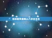 怎样看夫妻两人八字合不合，怎么看俩夫妻的八字合不合？