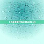 十二属相明日吉运分析6月22日，6月22日是什么星座