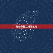 老公命里二婚怎么办，老公是二婚