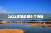 2022年属虎哪个月份好，2022年属虎忌讳几月出生