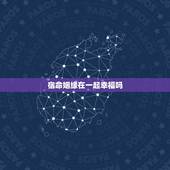 宿命姻缘在一起幸福吗，宿世姻缘有好结果吗