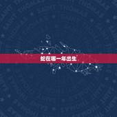 蛇在哪一年出生，属蛇是多少年出生的