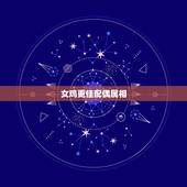 女鸡更佳配偶属相，属鸡更佳配偶属相