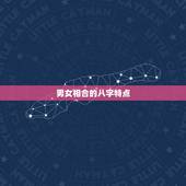 男女相合的八字特点，男女婚姻之间合的生辰八字