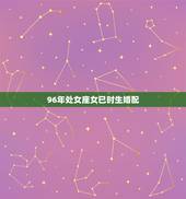 96年处女座女巳时生婚配，1996年的处女座是几月几日