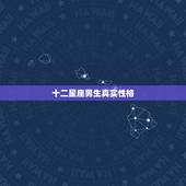 十二星座男生真实性格，12星座男生女生的性格特点
