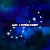 乔迁日子冲父母属相怎么办，搬家选的日子与父母生肖相冲有什么问题