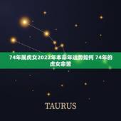 74年属虎女2022年本命年运势如何 74年的虎女命苦