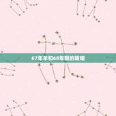 67年羊和68年猴的婚姻，67年羊与68年猴婚姻相克吗