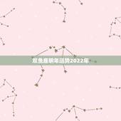 双鱼座明年运势2022年，双鱼座明年运势新浪网