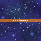 75年到2022年多大，1975年到2022 年多少岁