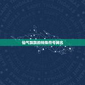 仙气飘飘的特殊符号网名，仙气飘飘的网名有哪些？
