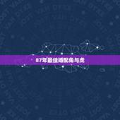 87年最佳婚配兔与虎，1987年属兔和1986年属虎相配么