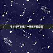 今年清明节哪几种属相不能扫墓，明天清明扫墓有什么生肖不吉利？