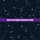 明星中有没有属羊男和属虎女婚配，属虎的男人和属羊的女人