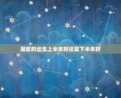 属蛇的出生上半年好还是下半年好，属蛇几月出生的人命更好