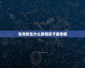 生肖蛇生什么属相孩子最幸福，父母均属蛇的人生什么属相的孩子最好？