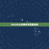 2022什么时候怀孕生属虎的，属虎几出生最苦