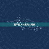 属羊的人与属龙人婚配，属龙的和属羊的合不合