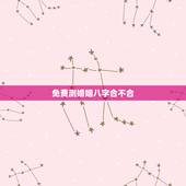 免费测婚姻八字合不合，免费算两人八字合不合，婚姻好不好