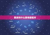 属龙和什么属相最配对，属龙的和什么属相最配