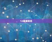 12星座排名，12星座的排名大全。
