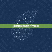 男女婚配合适的三个属相，男女婚配属相最佳搭配怎么搭配