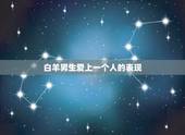 白羊男生爱上一个人的表现，白羊座男生深爱一个人的表现。